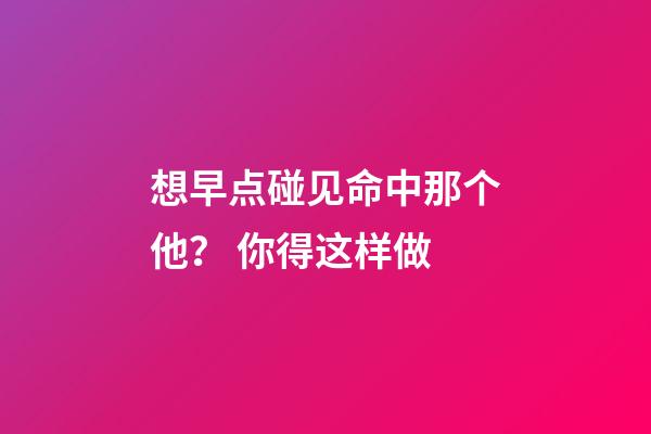 想早点碰见命中那个他？ 你得这样做